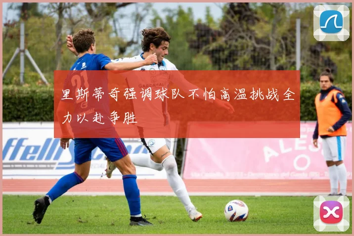 里斯蒂奇强调球队不怕高温挑战全力以赴争胜