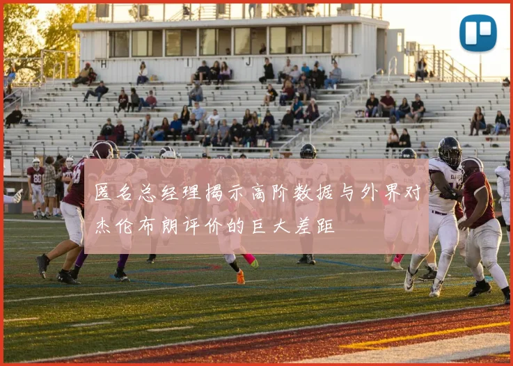 匿名总经理揭示高阶数据与外界对杰伦布朗评价的巨大差距