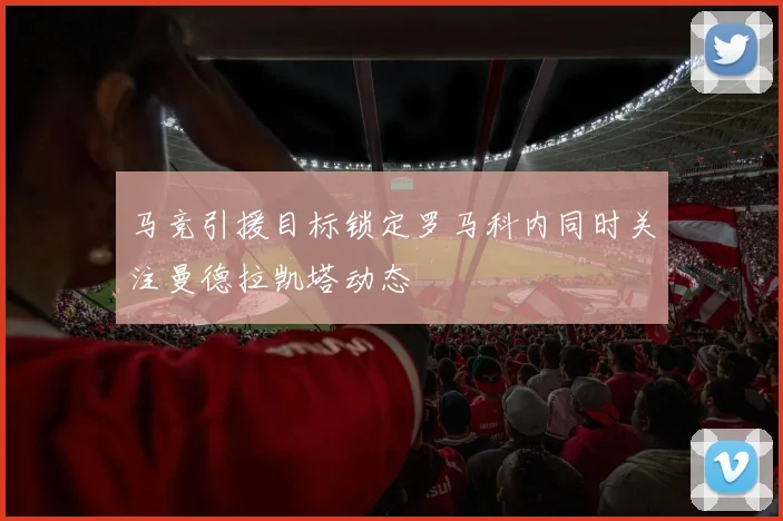 马竞引援目标锁定罗马科内同时关注曼德拉凯塔动态