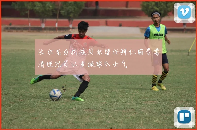 法尔克分析埃贝尔留任拜仁前景需清理冗员以重振球队士气